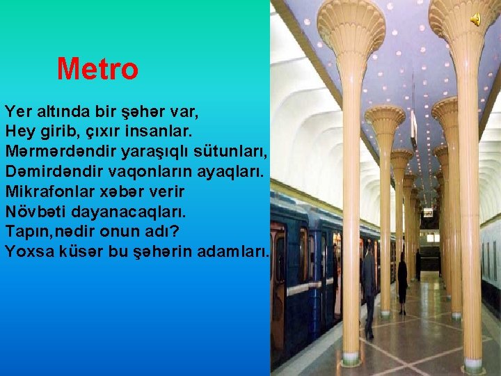 Metro Yer altında bir şəhər var, Hey girib, çıxır insanlar. Mərmərdəndir yaraşıqlı sütunları, Dəmirdəndir