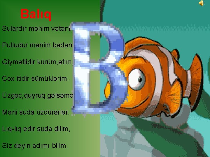 Balıq Sulardır mənim vətənim, Pulludur mənim bədənim. Qiymətlidir kürüm, ətim, Çox itidir sümüklərim. Üzgəc,