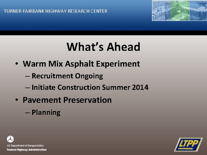 TURNER-FAIRBANK HIGHWAY RESEARCH CENTER What’s Ahead • Warm Mix Asphalt Experiment – Recruitment Ongoing