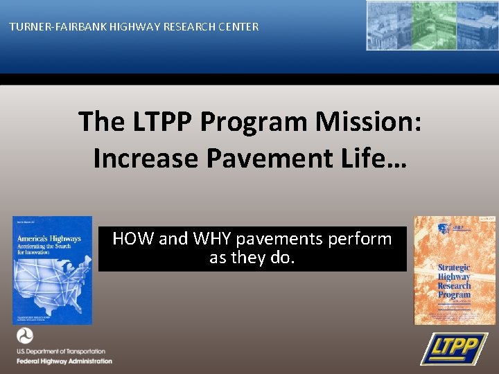 TURNER-FAIRBANK HIGHWAY RESEARCH CENTER The LTPP Program Mission: Increase Pavement Life… HOW and WHY