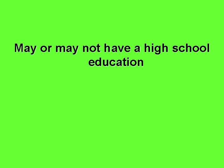 May or may not have a high school education 