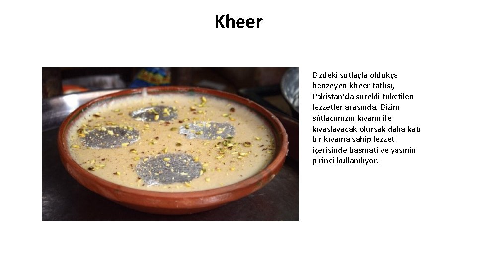 Kheer Bizdeki sütlaçla oldukça benzeyen kheer tatlısı, Pakistan’da sürekli tüketilen lezzetler arasında. Bizim sütlacımızın