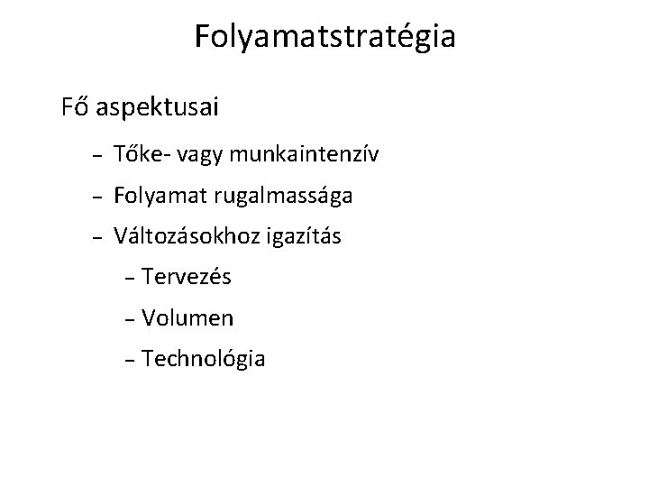 Folyamatstratégia Fő aspektusai – Tőke- vagy munkaintenzív – Folyamat rugalmassága – Változásokhoz igazítás –