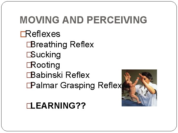 MOVING AND PERCEIVING �Reflexes �Breathing Reflex �Sucking �Rooting �Babinski Reflex �Palmar Grasping Reflex �LEARNING?