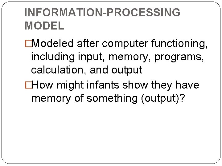 INFORMATION-PROCESSING MODEL �Modeled after computer functioning, including input, memory, programs, calculation, and output �How