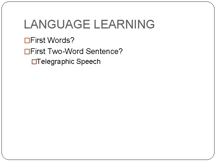 LANGUAGE LEARNING �First Words? �First Two-Word Sentence? �Telegraphic Speech 