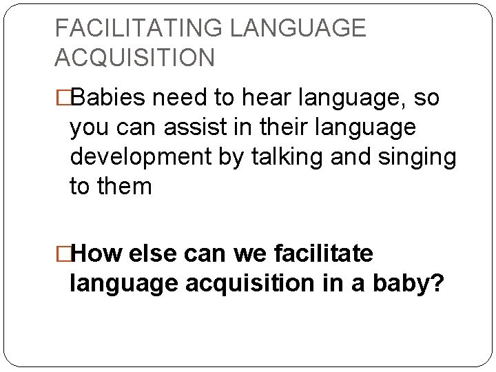 FACILITATING LANGUAGE ACQUISITION �Babies need to hear language, so you can assist in their