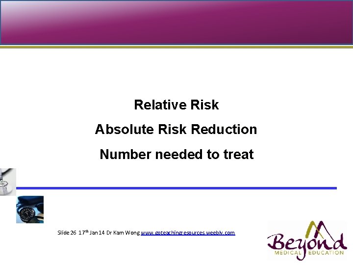 Relative Risk Absolute Risk Reduction Number needed to treat Topic presented Slide 26 17