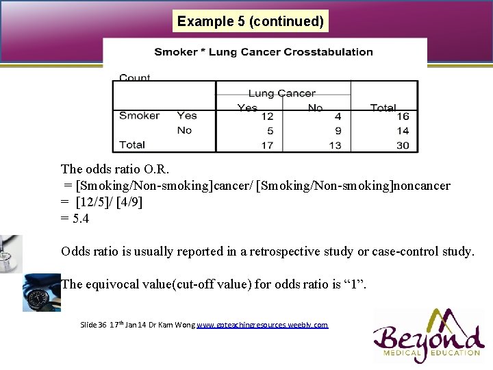 Example 5 (continued) The odds ratio O. R. = [Smoking/Non-smoking]cancer/ [Smoking/Non-smoking]noncancer = [12/5]/ [4/9]