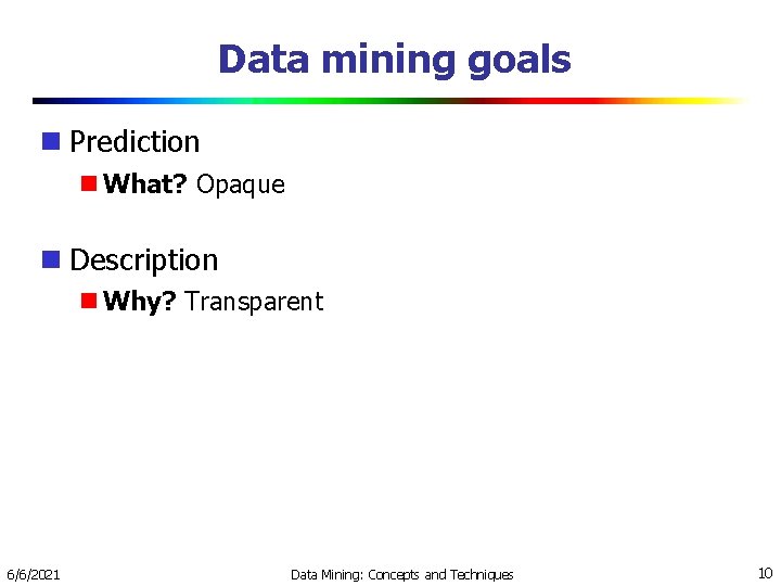 Data mining goals Prediction What? Opaque Description Why? Transparent 6/6/2021 Data Mining: Concepts and