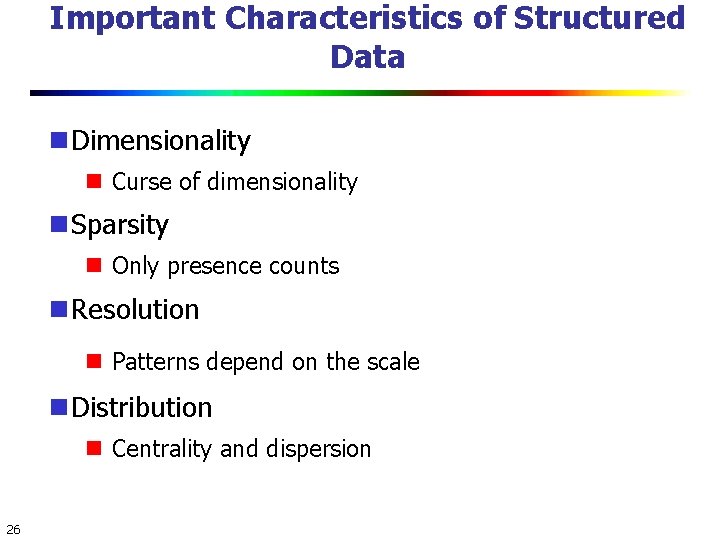 Important Characteristics of Structured Data Dimensionality Curse of dimensionality Sparsity Only presence counts Resolution