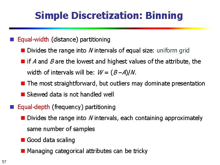 Simple Discretization: Binning Equal-width (distance) partitioning Divides the range into N intervals of equal