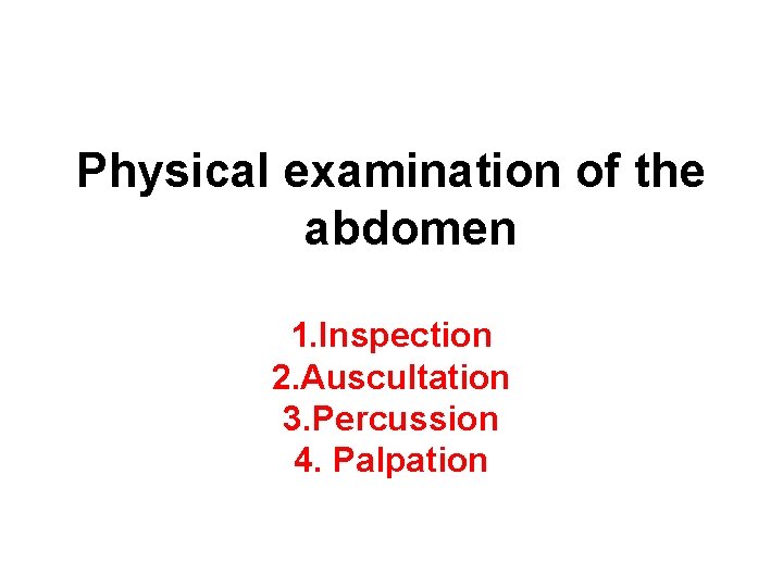 Physical examination of the abdomen 1. Inspection 2. Auscultation 3. Percussion 4. Palpation 