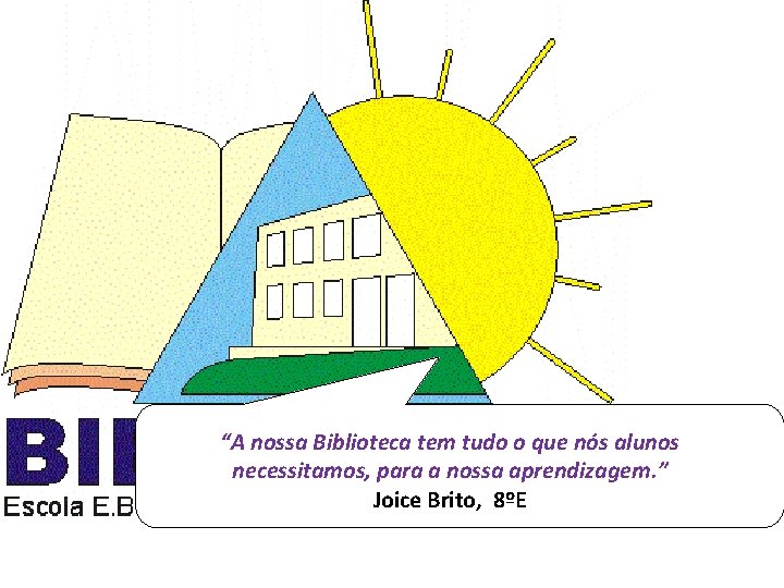 “A nossa Biblioteca tem tudo o que nós alunos necessitamos, para a nossa aprendizagem.