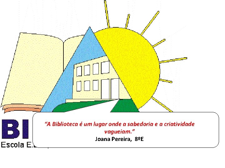 “A Biblioteca é um lugar onde a sabedoria e a criatividade vagueiam. ” Joana