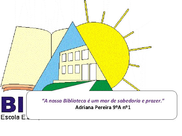 “A nossa Biblioteca é um mar de sabedoria e prazer. ” Adriana Pereira 9ºA