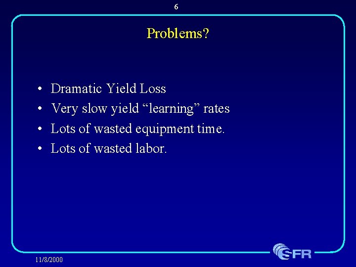 6 Problems? • • Dramatic Yield Loss Very slow yield “learning” rates Lots of