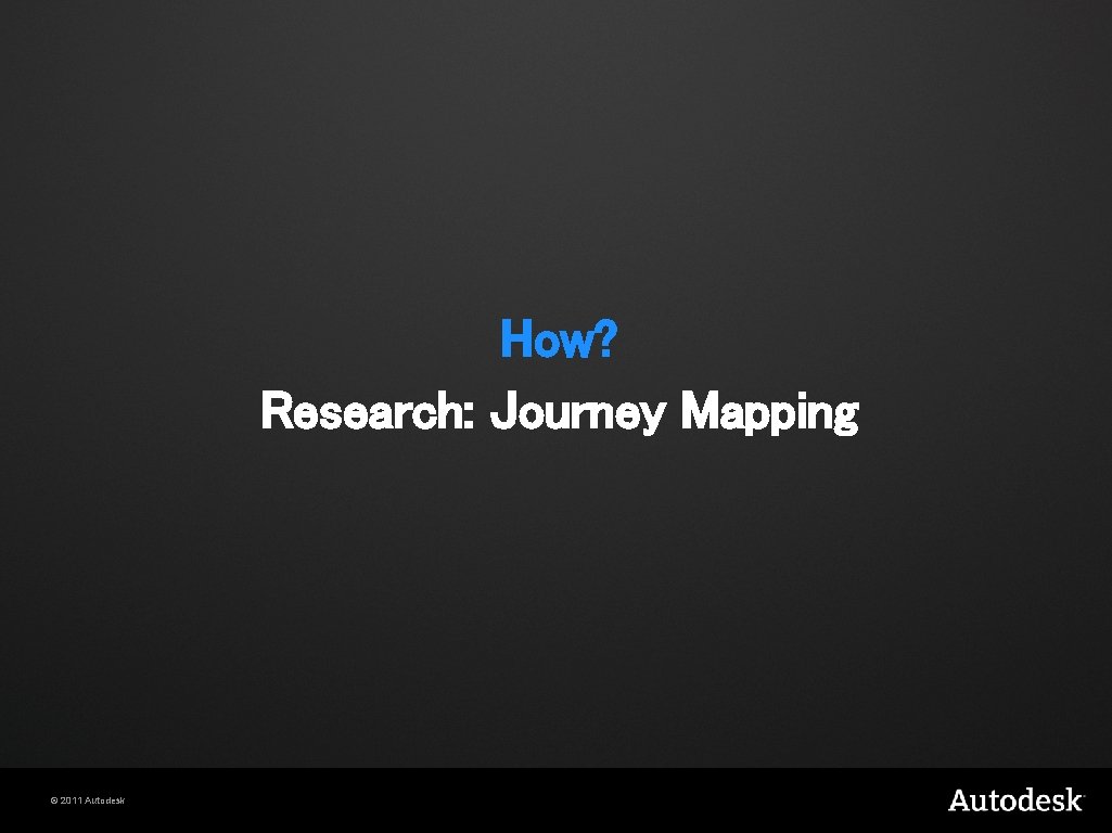 How? Research: Journey Mapping © 2011 Autodesk 