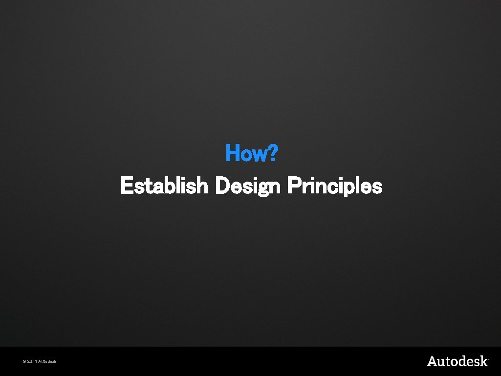How? Establish Design Principles © 2011 Autodesk 