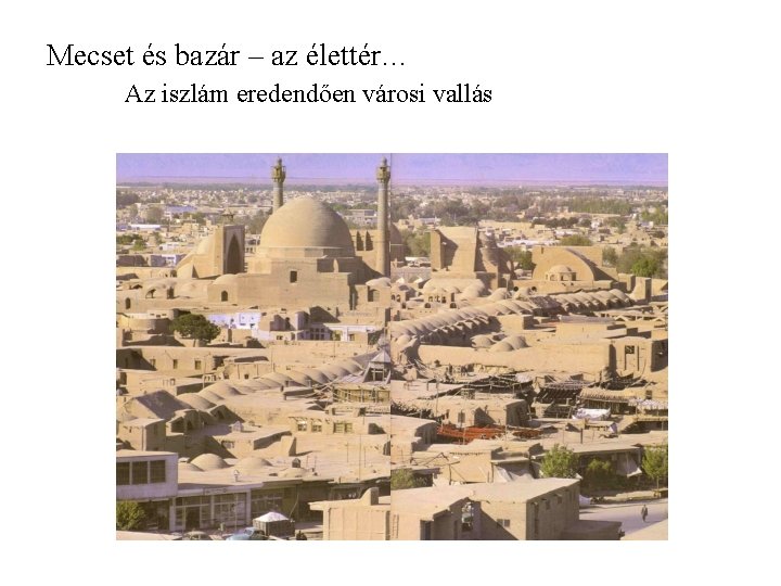 Mecset és bazár – az élettér… Az iszlám eredendően városi vallás Mecset és bazár – az élettér… Az iszlám eredendően városi vallás