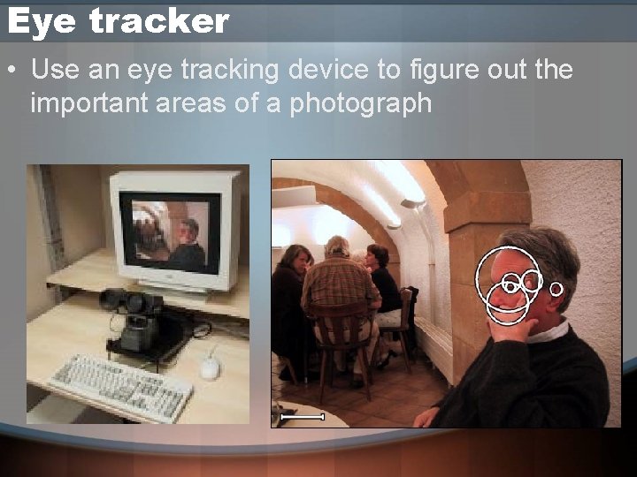 Eye tracker • Use an eye tracking device to figure out the important areas Eye tracker • Use an eye tracking device to figure out the important areas