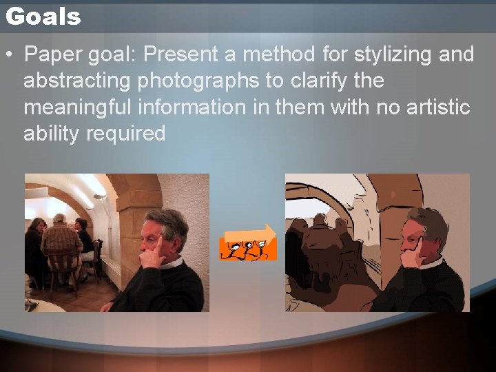 Goals • Paper goal: Present a method for stylizing and abstracting photographs to clarify Goals • Paper goal: Present a method for stylizing and abstracting photographs to clarify