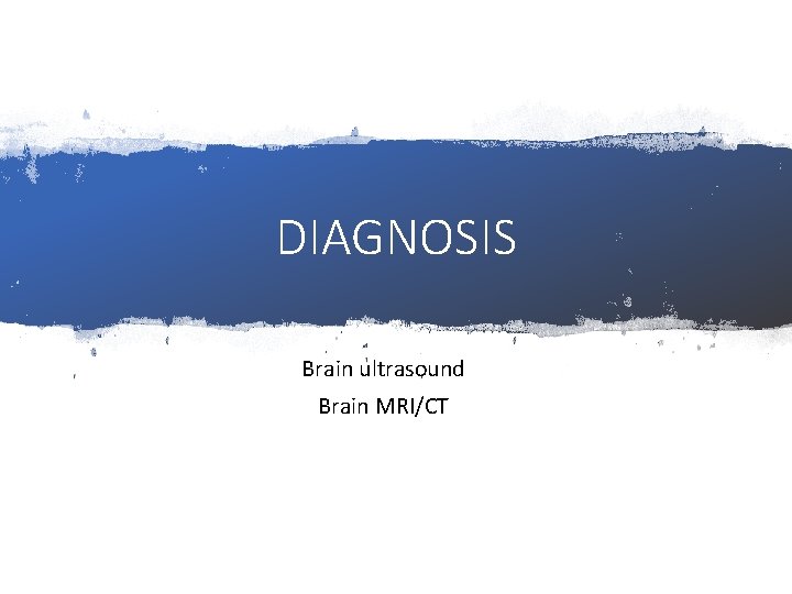 DIAGNOSIS Brain ultrasound Brain MRI/CT 
