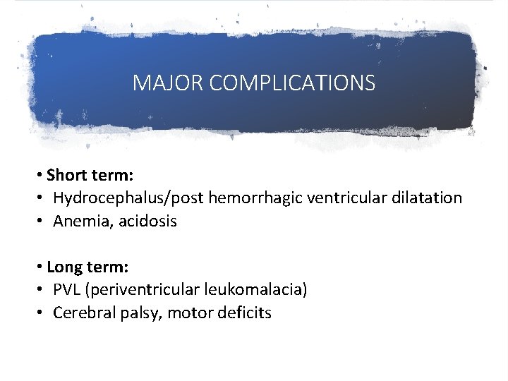 MAJOR COMPLICATIONS • Short term: • Hydrocephalus/post hemorrhagic ventricular dilatation • Anemia, acidosis •