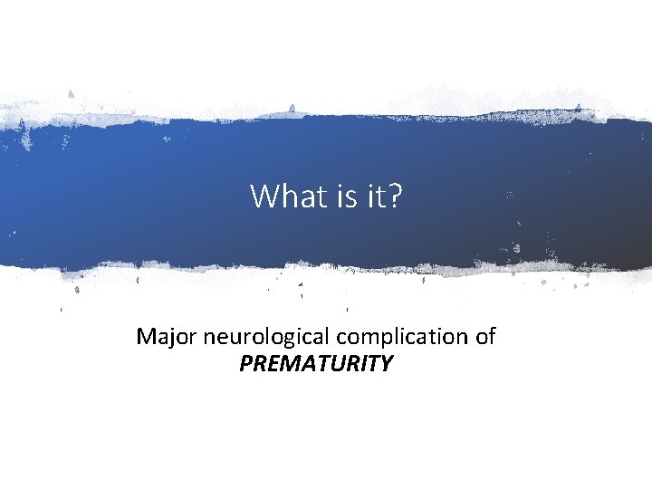 What is it? Major neurological complication of PREMATURITY 