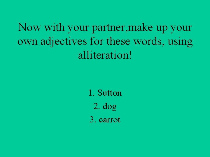 Now with your partner, make up your own adjectives for these words, using alliteration!