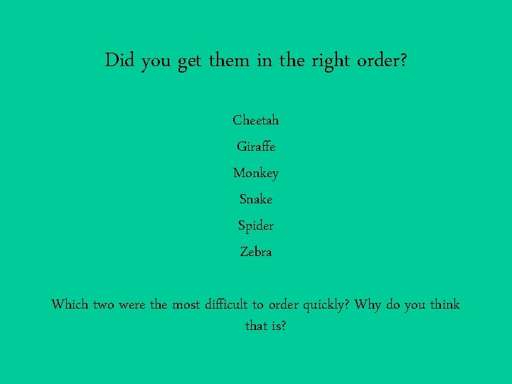 Did you get them in the right order? Cheetah Giraffe Monkey Snake Spider Zebra