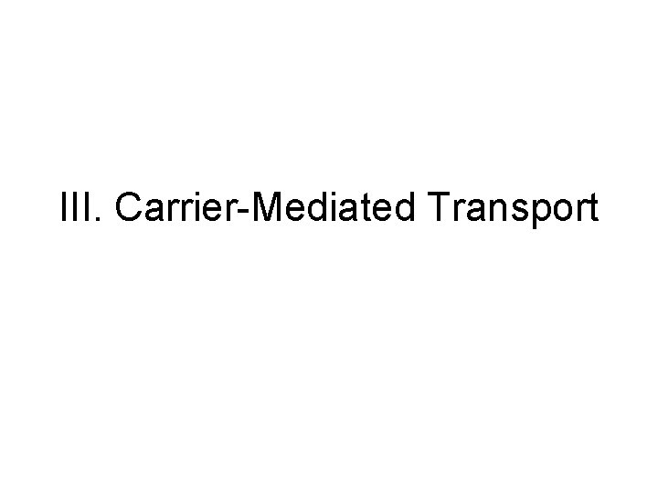 III. Carrier-Mediated Transport III. Carrier-Mediated Transport