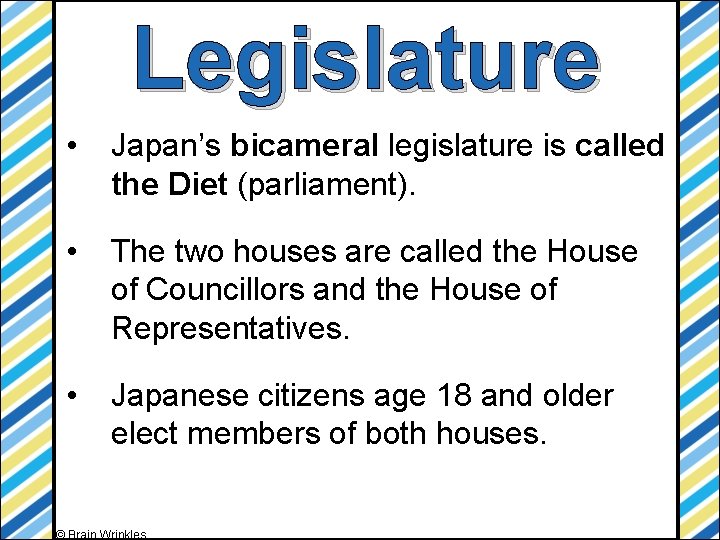 Legislature • Japan’s bicameral legislature is called the Diet (parliament). • The two houses