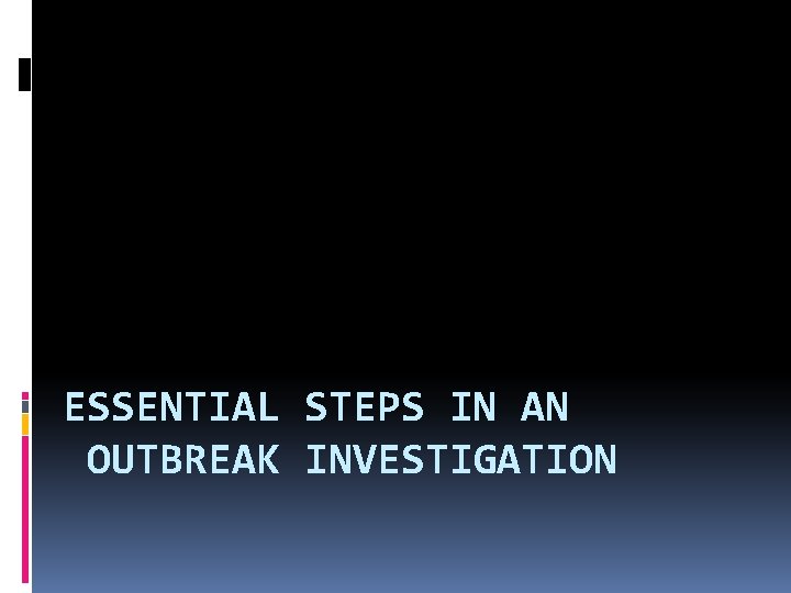 ESSENTIAL STEPS IN AN OUTBREAK INVESTIGATION 