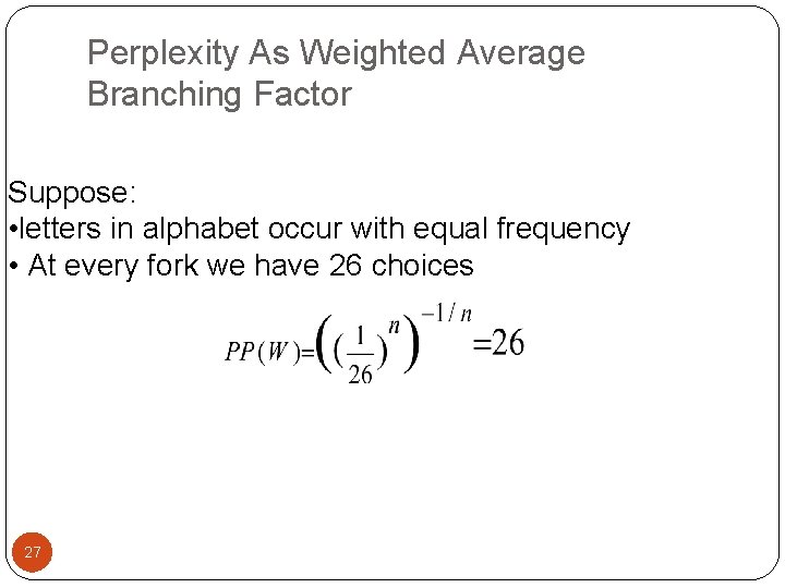 Perplexity As Weighted Average Branching Factor Suppose: • letters in alphabet occur with equal