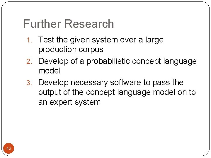 Further Research 1. Test the given system over a large production corpus 2. Develop