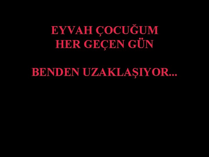 EYVAH ÇOCUĞUM HER GEÇEN GÜN BENDEN UZAKLAŞIYOR. . . 