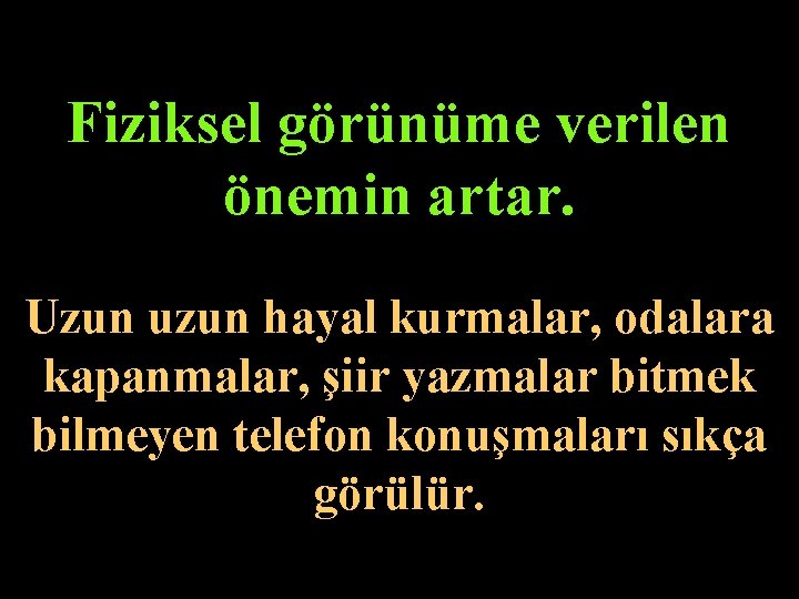 Fiziksel görünüme verilen önemin artar. Uzun uzun hayal kurmalar, odalara kapanmalar, şiir yazmalar bitmek