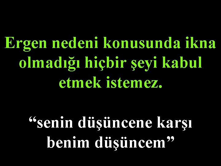 Ergen nedeni konusunda ikna olmadığı hiçbir şeyi kabul etmek istemez. “senin düşüncene karşı benim