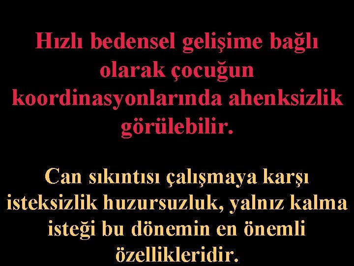 Hızlı bedensel gelişime bağlı olarak çocuğun koordinasyonlarında ahenksizlik görülebilir. Can sıkıntısı çalışmaya karşı isteksizlik