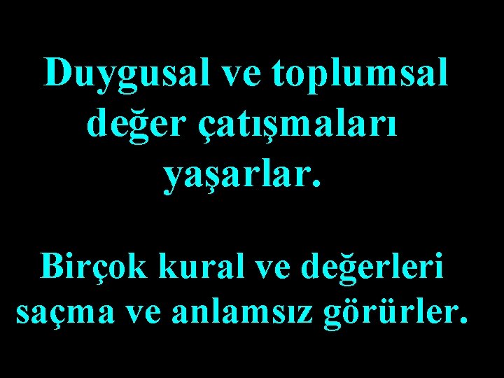 Duygusal ve toplumsal değer çatışmaları yaşarlar. Birçok kural ve değerleri saçma ve anlamsız görürler.