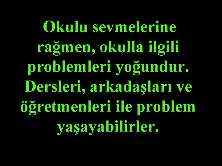 Okulu sevmelerine rağmen, okulla ilgili problemleri yoğundur. Dersleri, arkadaşları ve öğretmenleri ile problem yaşayabilirler.