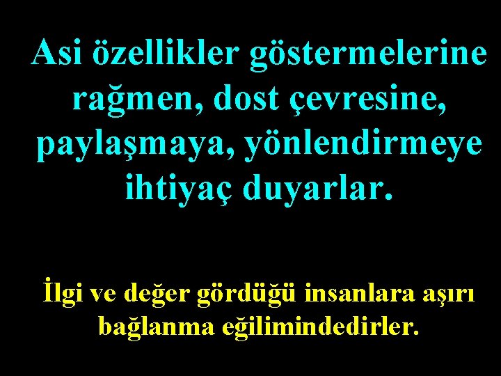 Asi özellikler göstermelerine rağmen, dost çevresine, paylaşmaya, yönlendirmeye ihtiyaç duyarlar. İlgi ve değer gördüğü