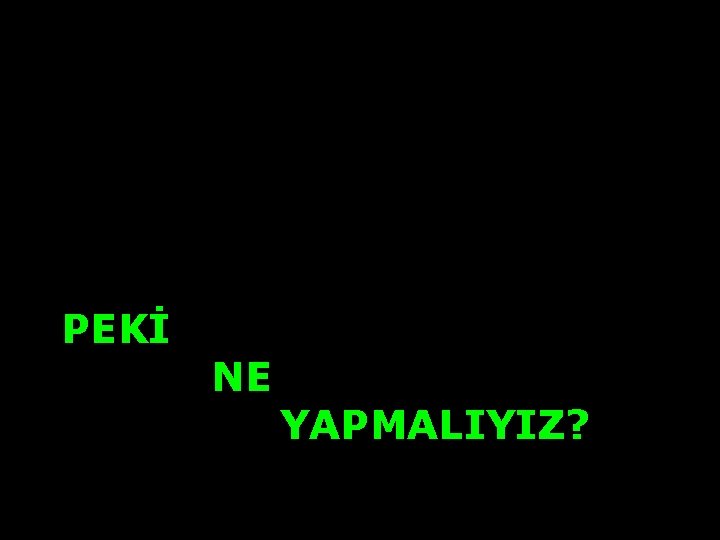 PEKİ NE YAPMALIYIZ? 