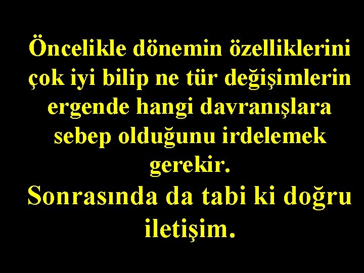 Öncelikle dönemin özelliklerini çok iyi bilip ne tür değişimlerin ergende hangi davranışlara sebep olduğunu