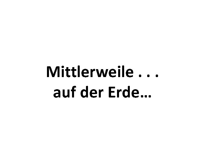 Mittlerweile. . . auf der Erde… 