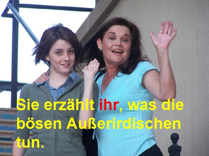 Sie erzählt ihr, was die bösen Außerirdischen tun. 