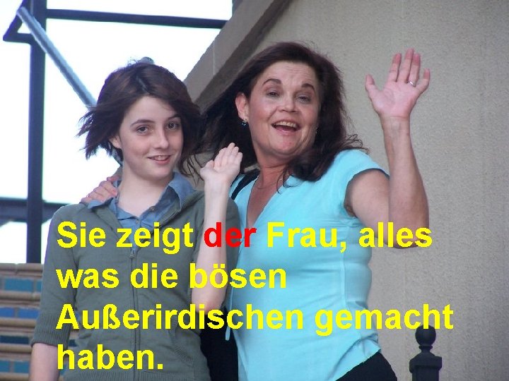 Sie zeigt der Frau, alles was die bösen Außerirdischen gemacht haben. 