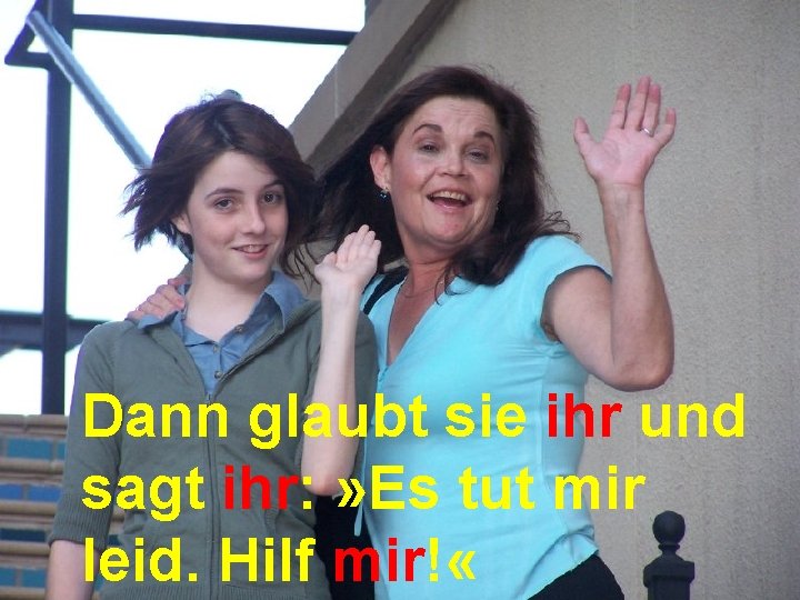 Dann glaubt sie ihr und sagt ihr: » Es tut mir leid. Hilf mir!