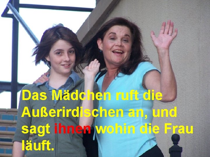 Das Mädchen ruft die Außerirdischen an, und sagt ihnen wohin die Frau läuft. 